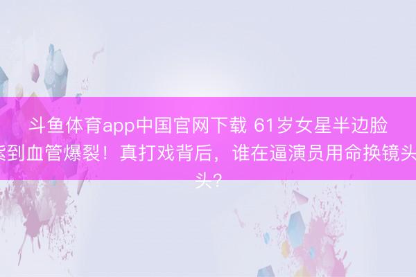 斗鱼体育app中国官网下载 61岁女星半边脸紫到血管爆裂！真打戏背后，谁在逼演员用命换镜头？
