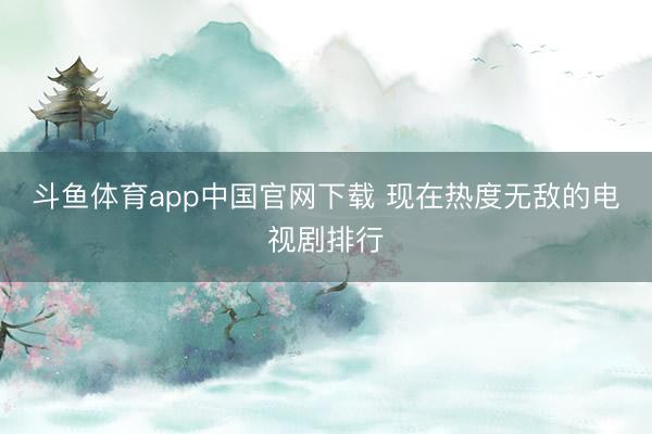 斗鱼体育app中国官网下载 现在热度无敌的电视剧排行
