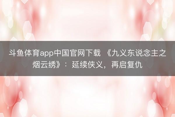 斗鱼体育app中国官网下载 《九义东说念主之烟云绣》：延续侠义，再启复仇