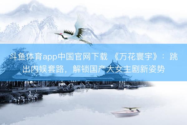 斗鱼体育app中国官网下载 《万花寰宇》:跳出内娱套路,解锁国产大女主剧新姿势