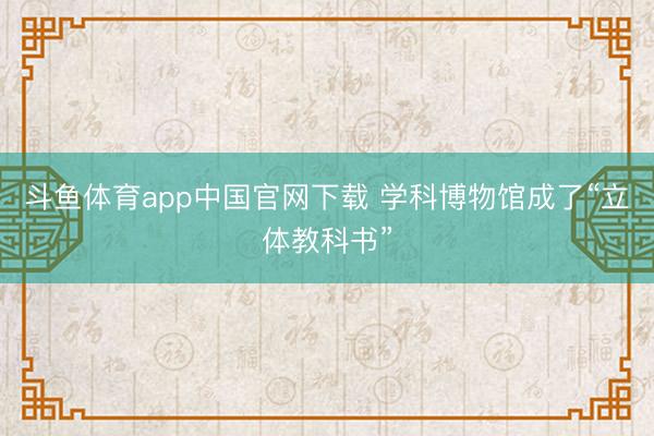 斗鱼体育app中国官网下载 学科博物馆成了“立体教科书”