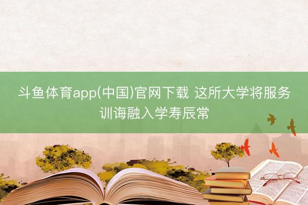 斗鱼体育app(中国)官网下载 这所大学将服务训诲融入学寿辰常