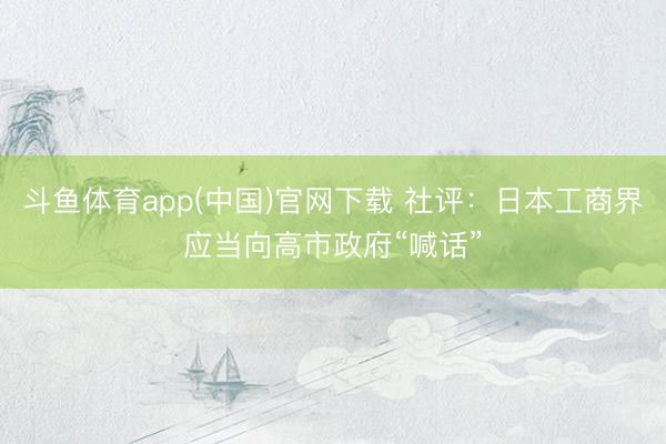 斗鱼体育app(中国)官网下载 社评：日本工商界应当向高市政府“喊话”