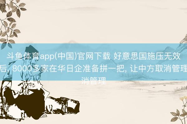 斗鱼体育app(中国)官网下载 好意思国施压无效后， 8000多家在华日企准备拼一把， 让中方取消管理