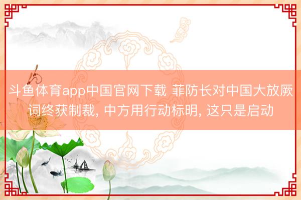 斗鱼体育app中国官网下载 菲防长对中国大放厥词终获制裁， 中方用行动标明， 这只是启动
