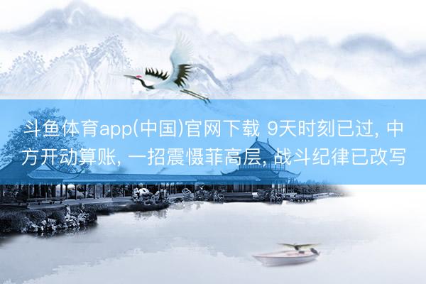 斗鱼体育app(中国)官网下载 9天时刻已过, 中方开动算账, 一招震慑菲高层, 战斗纪律已改写