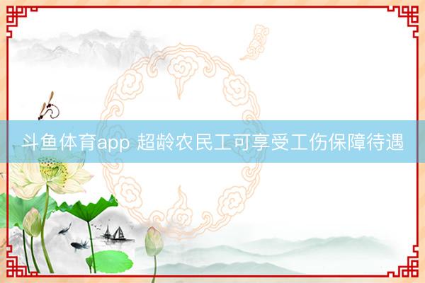 斗鱼体育app 超龄农民工可享受工伤保障待遇