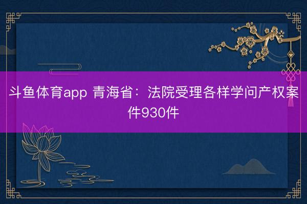 斗鱼体育app 青海省:法院受理各样学问产权案件930件