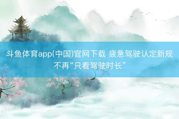 斗鱼体育app(中国)官网下载 疲惫驾驶认定新规不再“只看驾驶时长”