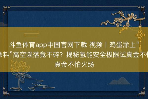 斗鱼体育app中国官网下载 视频丨鸡蛋涂上“奥密涂料”高空陨落竟不碎？揭秘氢能安全极限试真金不怕火场