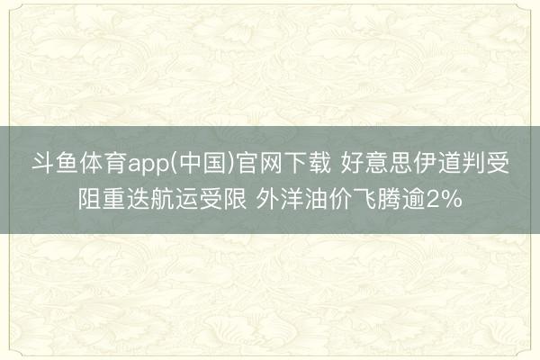 斗鱼体育app(中国)官网下载 好意思伊道判受阻重迭航运受限 外洋油价飞腾逾2%