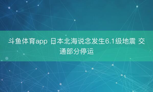 斗鱼体育app 日本北海说念发生6.1级地震 交通部分停运