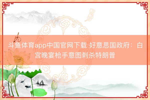 斗鱼体育app中国官网下载 好意思国政府：白宫晚宴枪手意图刺杀特朗普