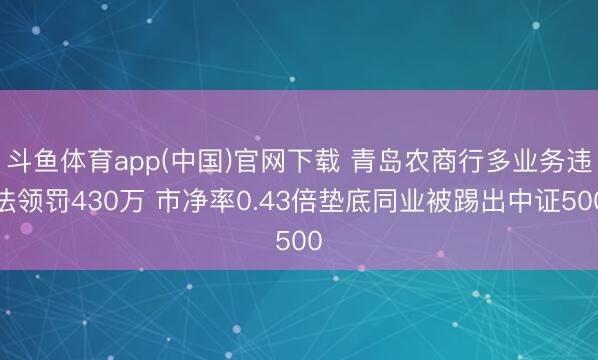 斗鱼体育app(中国)官网下载 青岛农商行多业务违法领罚430万 市净率0.43倍垫底同业被踢出中证500