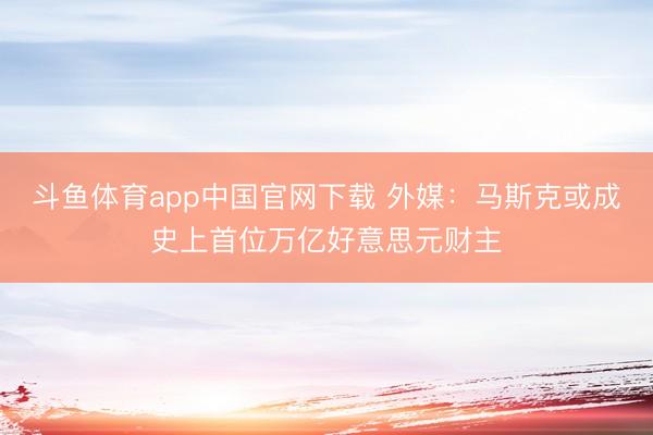 斗鱼体育app中国官网下载 外媒：马斯克或成史上首位万亿好意思元财主