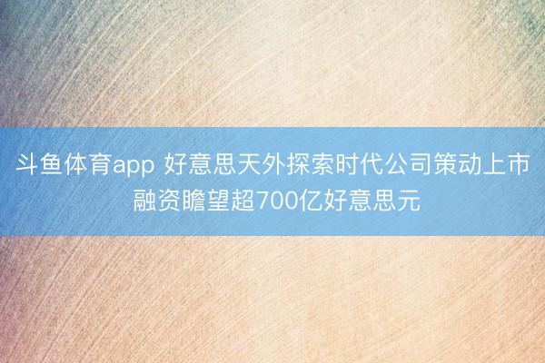 斗鱼体育app 好意思天外探索时代公司策动上市 融资瞻望超700亿好意思元