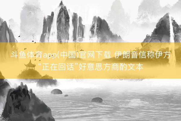 斗鱼体育app(中国)官网下载 伊朗音信称伊方“正在回话”好意思方商酌文本