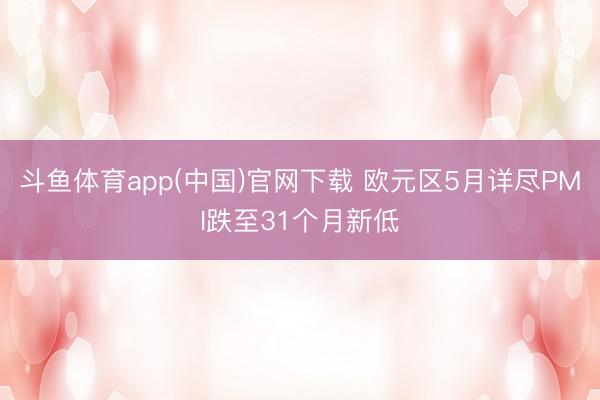 斗鱼体育app(中国)官网下载 欧元区5月详尽PMI跌至31个月新低