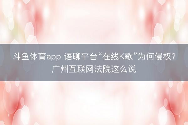 斗鱼体育app 语聊平台“在线K歌”为何侵权？广州互联网法院这么说