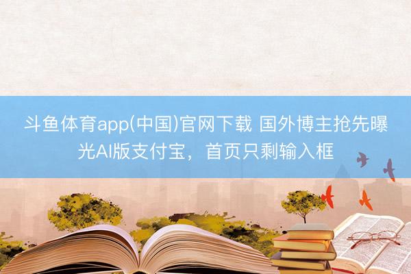 斗鱼体育app(中国)官网下载 国外博主抢先曝光AI版支付宝，首页只剩输入框