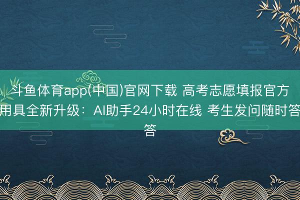 斗鱼体育app(中国)官网下载 高考志愿填报官方用具全新升级：AI助手24小时在线 考生发问随时答