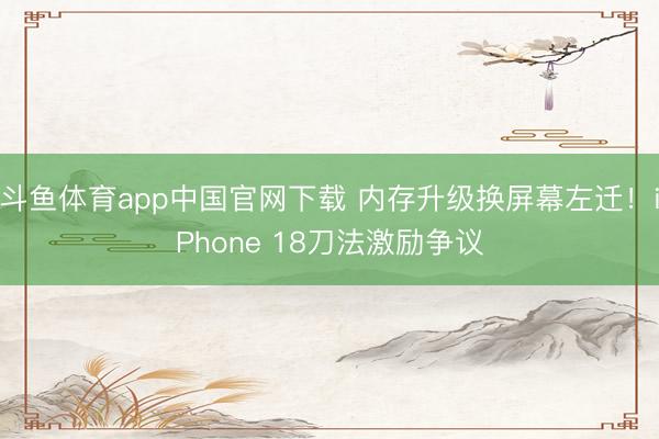 斗鱼体育app中国官网下载 内存升级换屏幕左迁！iPhone 18刀法激励争议
