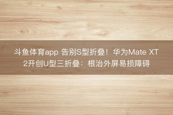 斗鱼体育app 告别S型折叠！华为Mate XT2开创U型三折叠：根治外屏易损障碍