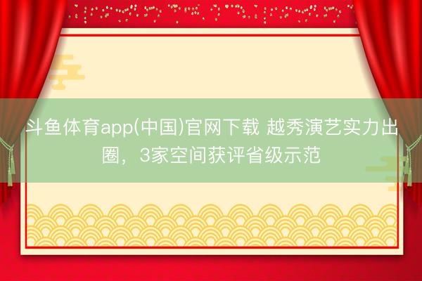 斗鱼体育app(中国)官网下载 越秀演艺实力出圈，3家空间获评省级示范