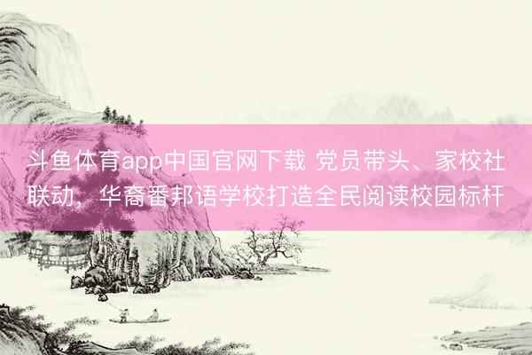 斗鱼体育app中国官网下载 党员带头、家校社联动，华裔番邦语学校打造全民阅读校园标杆
