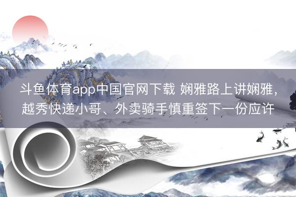 斗鱼体育app中国官网下载 娴雅路上讲娴雅，越秀快递小哥、外卖骑手慎重签下一份应许