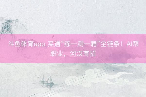 斗鱼体育app 买通“练—测—聘”全链条！AI帮职业，河汉有招