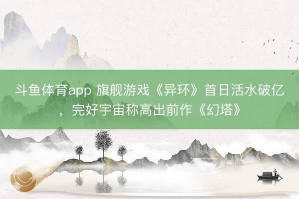 斗鱼体育app 旗舰游戏《异环》首日活水破亿，完好宇宙称高出前作《幻塔》
