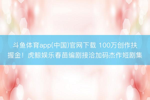 斗鱼体育app(中国)官网下载 100万创作扶握金!虎鲸娱乐春苗编剧接洽加码杰作短剧集