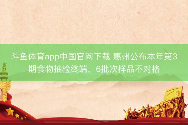 斗鱼体育app中国官网下载 惠州公布本年第3期食物抽检终端,6批次样品不对格