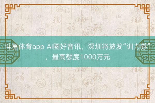 斗鱼体育app AI圈好音讯,深圳将披发“训力券”,最高额度1000万元