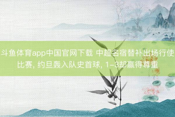 斗鱼体育app中国官网下载 中超名宿替补出场行使比赛， 约旦轰入队史首球， 1-3却赢得尊重