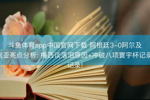 斗鱼体育app中国官网下载 阿根廷3-0阿尔及利亚亮点分析: 梅西谈落泪原因+冲破八项寰宇杯记录!