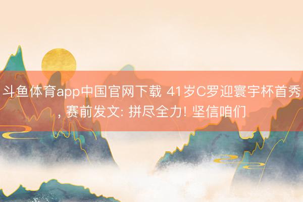斗鱼体育app中国官网下载 41岁C罗迎寰宇杯首秀， 赛前发文: 拼尽全力! 坚信咱们