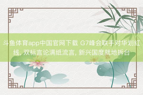 斗鱼体育app中国官网下载 G7峰会联手对华划红线, 双标言论满纸流言, 新兴国度就地拆台