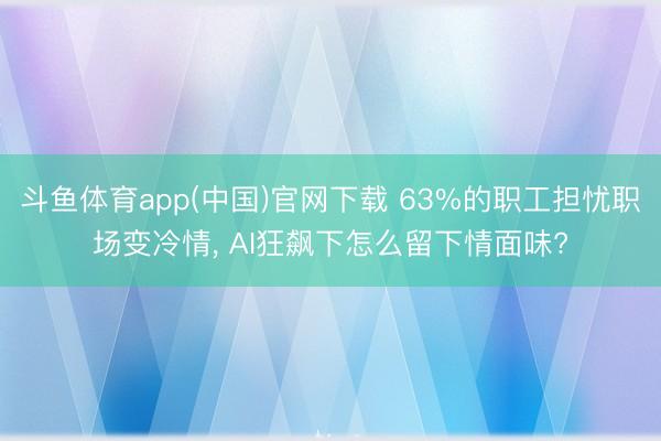 斗鱼体育app(中国)官网下载 63%的职工担忧职场变冷情, AI狂飙下怎么留下情面味?