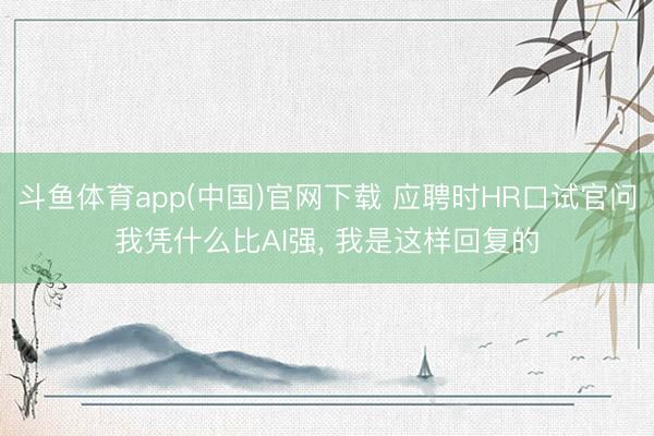 斗鱼体育app(中国)官网下载 应聘时HR口试官问我凭什么比AI强， 我是这样回复的