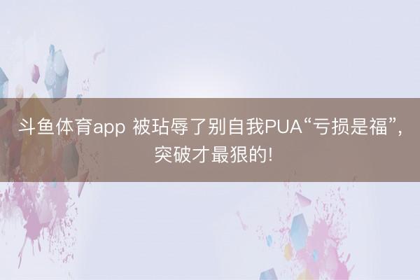 斗鱼体育app 被玷辱了别自我PUA“亏损是福”， 突破才最狠的!