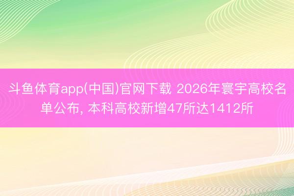 斗鱼体育app(中国)官网下载 2026年寰宇高校名单公布， 本科高校新增47所达1412所