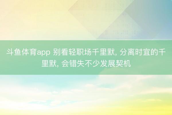 斗鱼体育app 别看轻职场千里默， 分离时宜的千里默， 会错失不少发展契机