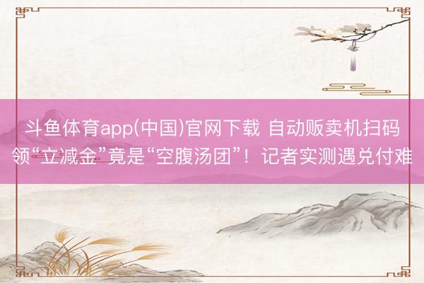 斗鱼体育app(中国)官网下载 自动贩卖机扫码领“立减金”竟是“空腹汤团”!记者实测遇兑付难