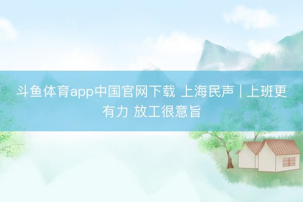斗鱼体育app中国官网下载 上海民声 | 上班更有力 放工很意旨