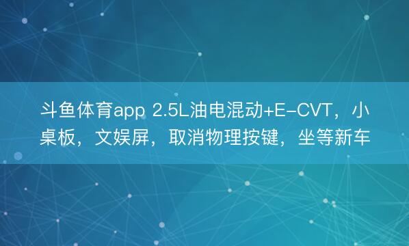斗鱼体育app 2.5L油电混动+E-CVT，小桌板，文娱屏，取消物理按键，坐等新车