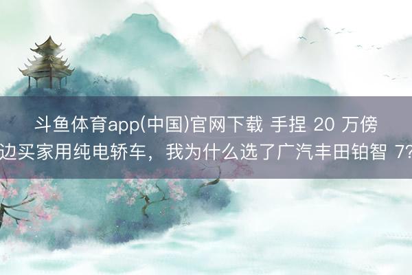 斗鱼体育app(中国)官网下载 手捏 20 万傍边买家用纯电轿车，我为什么选了广汽丰田铂智 7？