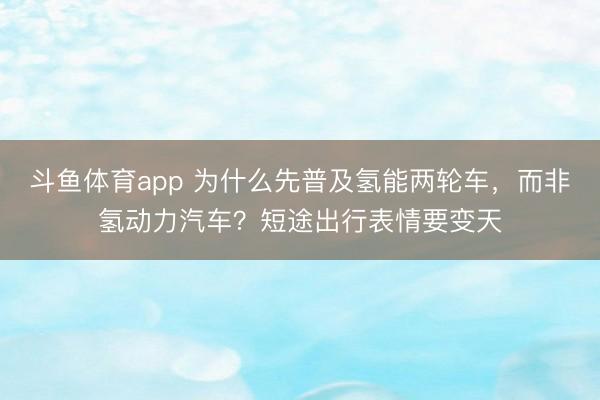 斗鱼体育app 为什么先普及氢能两轮车,而非氢动力汽车?短途出行表情要变天