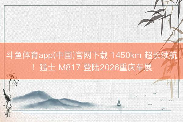 斗鱼体育app(中国)官网下载 1450km 超长续航!猛士 M817 登陆2026重庆车展
